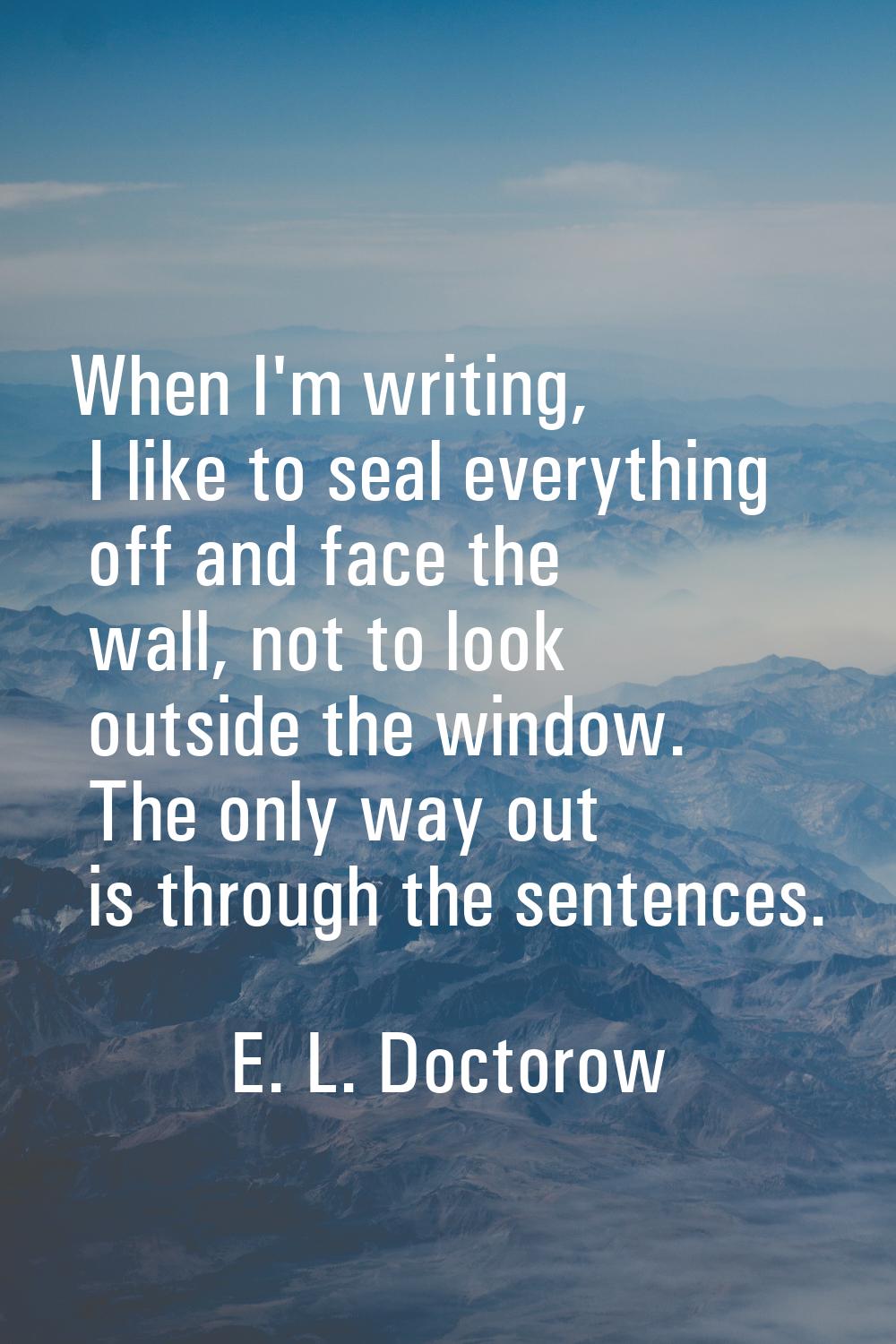 When I'm writing, I like to seal everything off and face the wall, not to look outside the window. 
