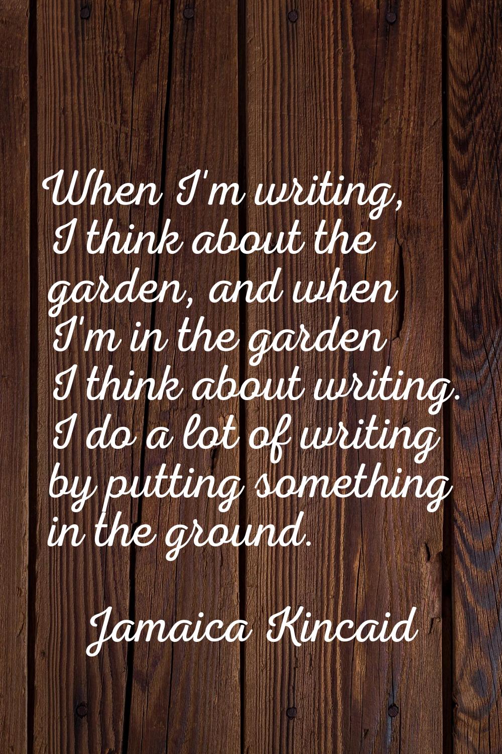 When I'm writing, I think about the garden, and when I'm in the garden I think about writing. I do 