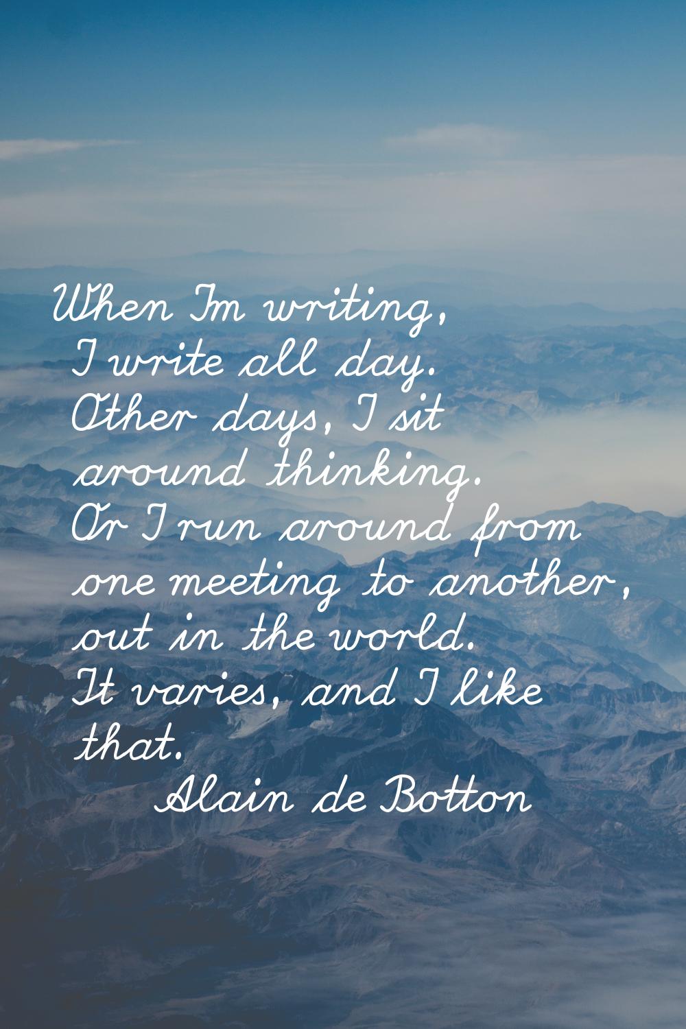 When I'm writing, I write all day. Other days, I sit around thinking. Or I run around from one meet