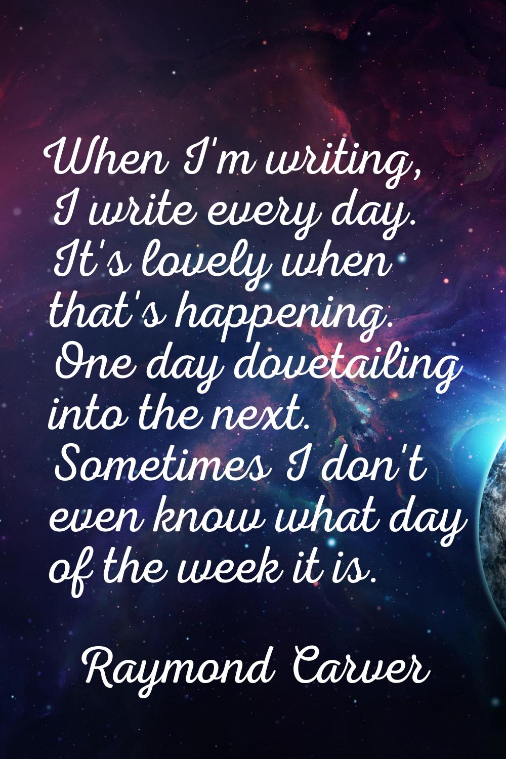 When I'm writing, I write every day. It's lovely when that's happening. One day dovetailing into th