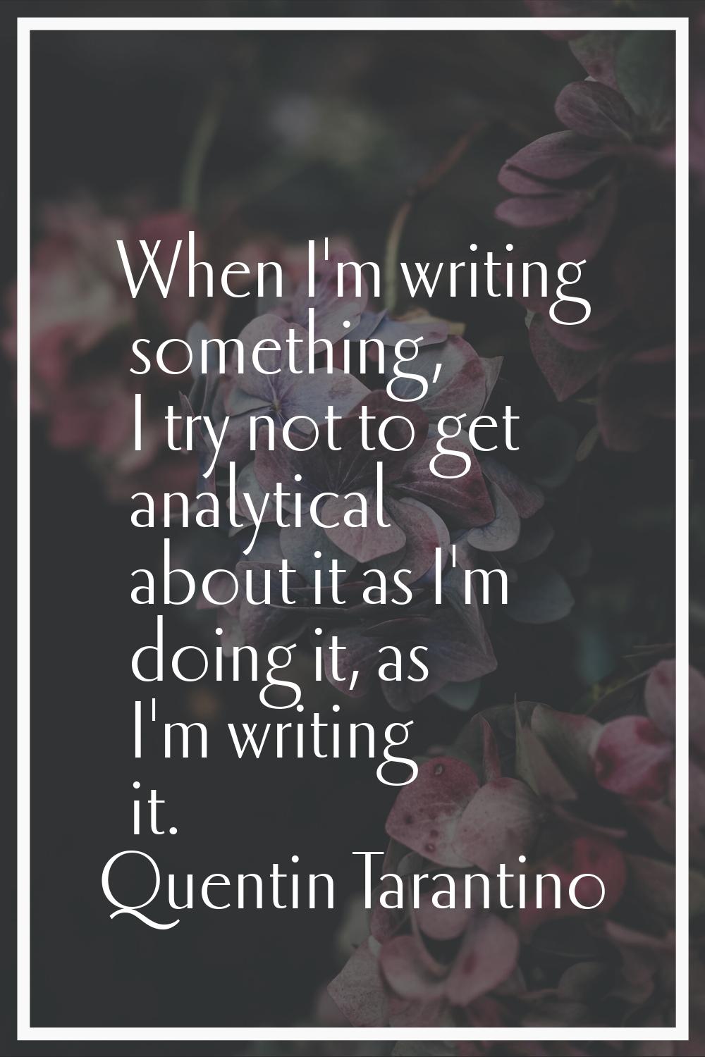 When I'm writing something, I try not to get analytical about it as I'm doing it, as I'm writing it
