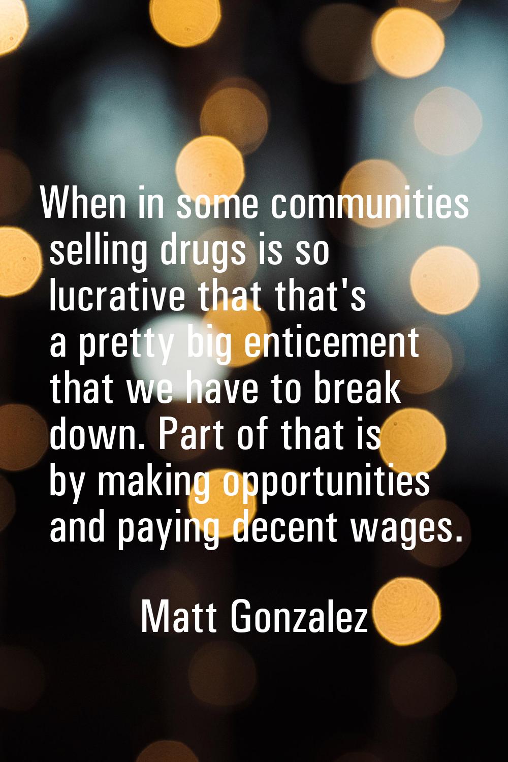 When in some communities selling drugs is so lucrative that that's a pretty big enticement that we 