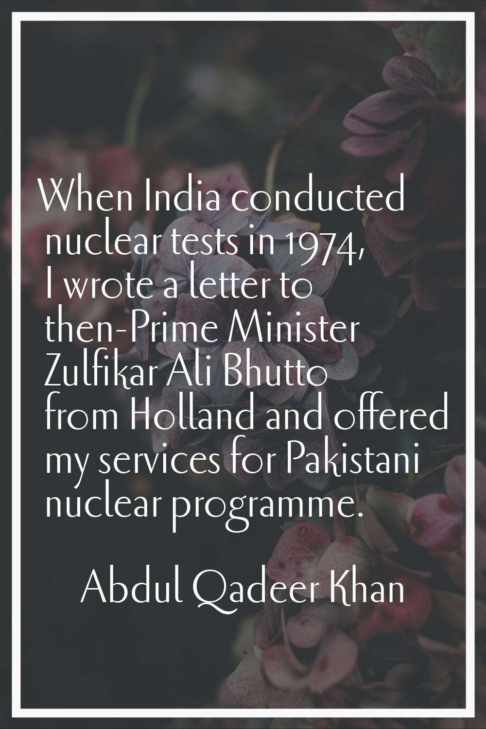 When India conducted nuclear tests in 1974, I wrote a letter to then-Prime Minister Zulfikar Ali Bh