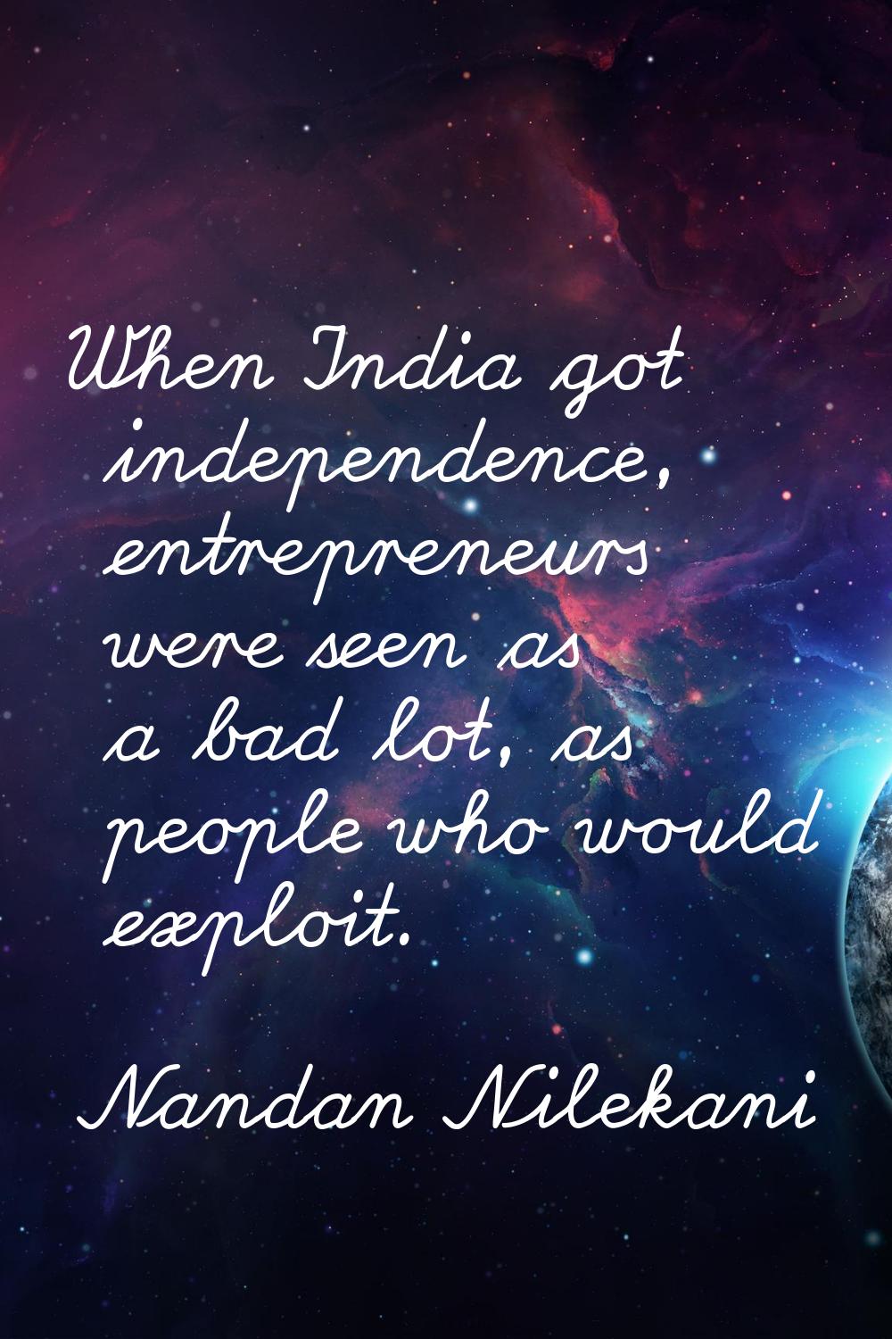 When India got independence, entrepreneurs were seen as a bad lot, as people who would exploit.