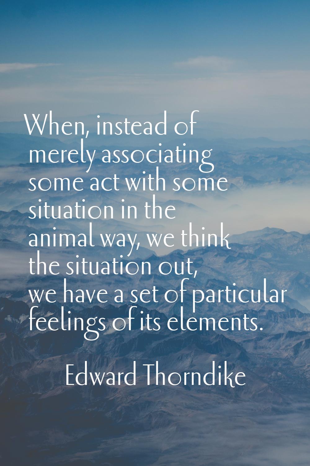When, instead of merely associating some act with some situation in the animal way, we think the si