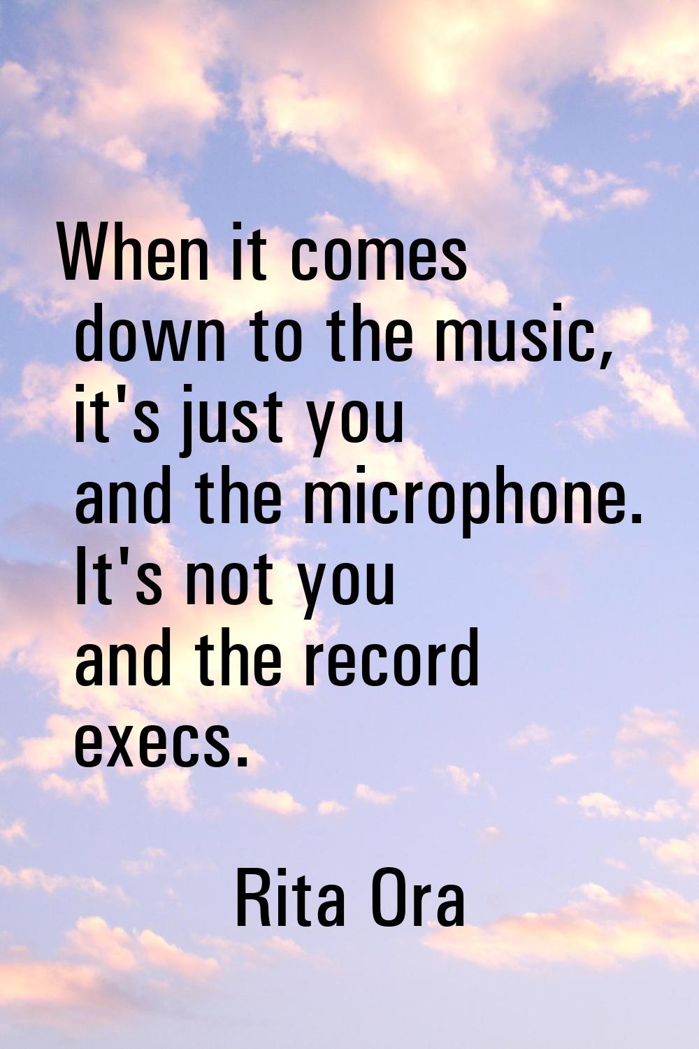 When it comes down to the music, it's just you and the microphone. It's not you and the record exec