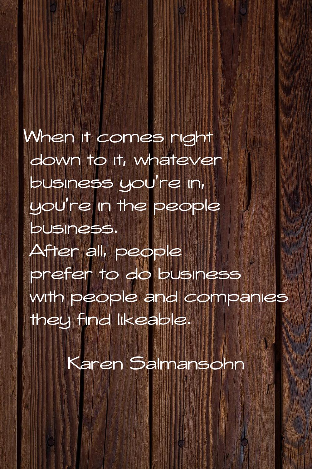 When it comes right down to it, whatever business you're in, you're in the people business. After a