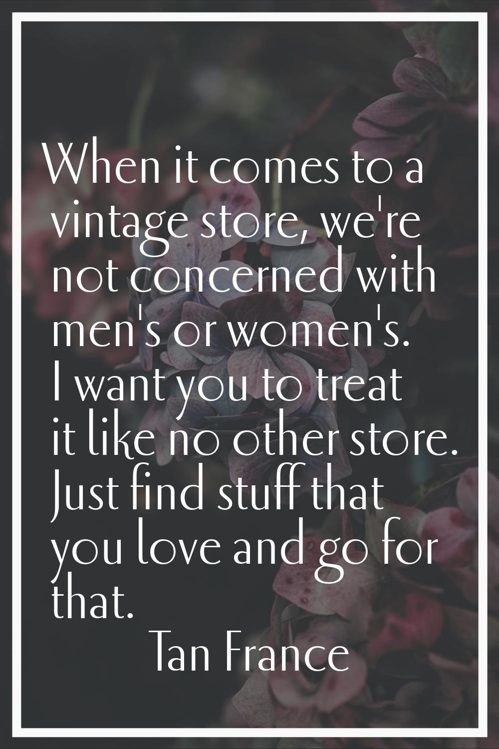 When it comes to a vintage store, we're not concerned with men's or women's. I want you to treat it