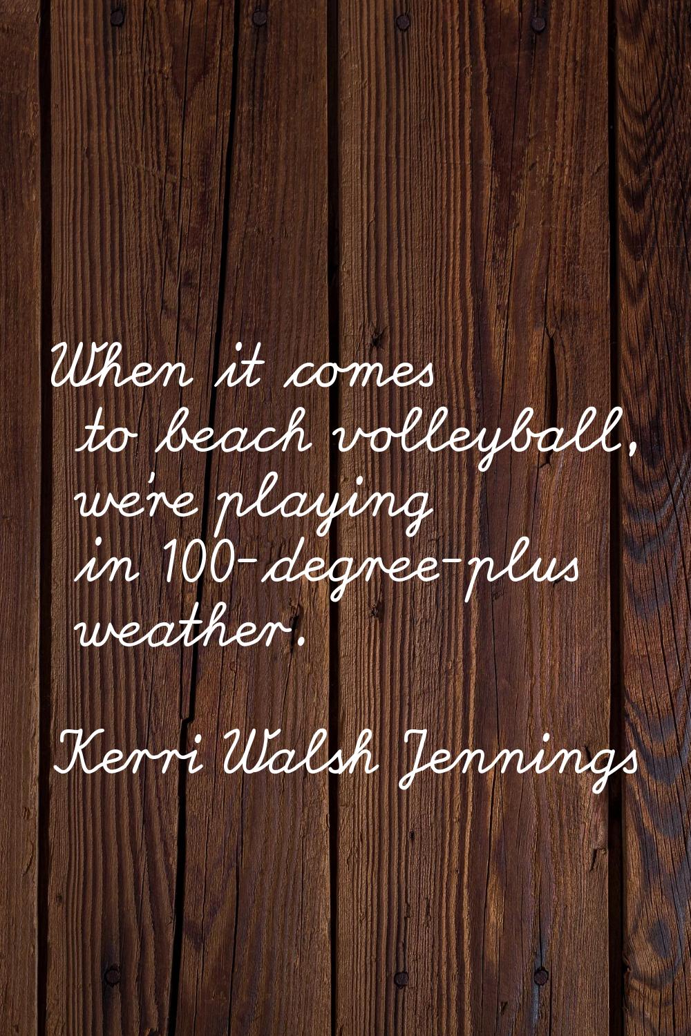 When it comes to beach volleyball, we're playing in 100-degree-plus weather.