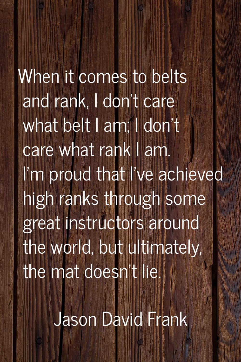When it comes to belts and rank, I don't care what belt I am; I don't care what rank I am. I'm prou
