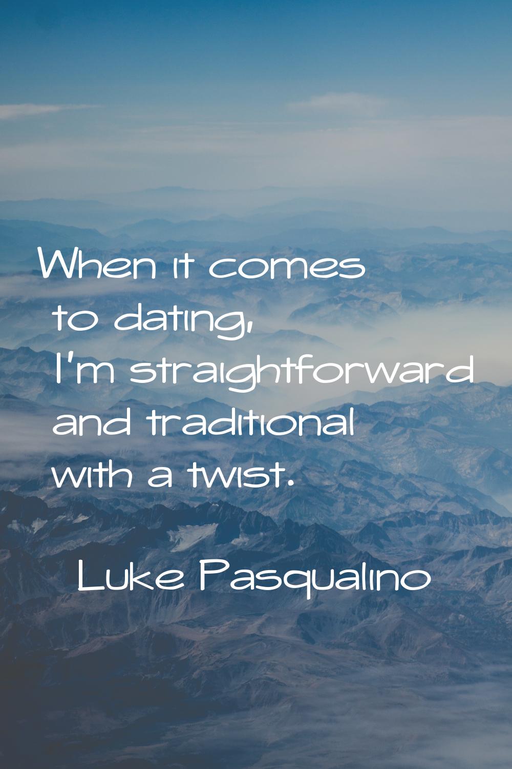 When it comes to dating, I'm straightforward and traditional with a twist.