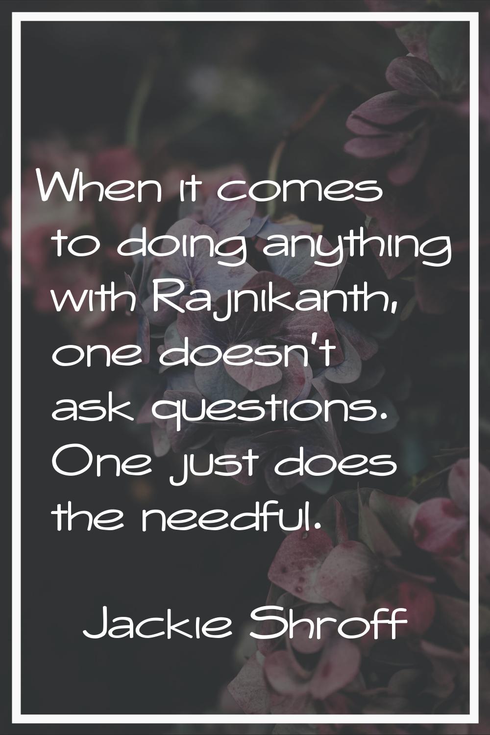 When it comes to doing anything with Rajnikanth, one doesn't ask questions. One just does the needf