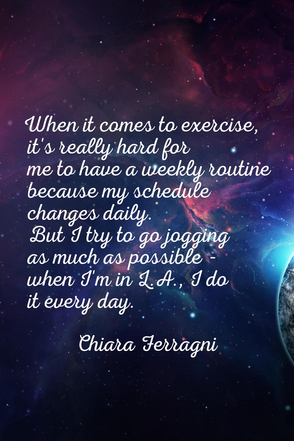When it comes to exercise, it's really hard for me to have a weekly routine because my schedule cha