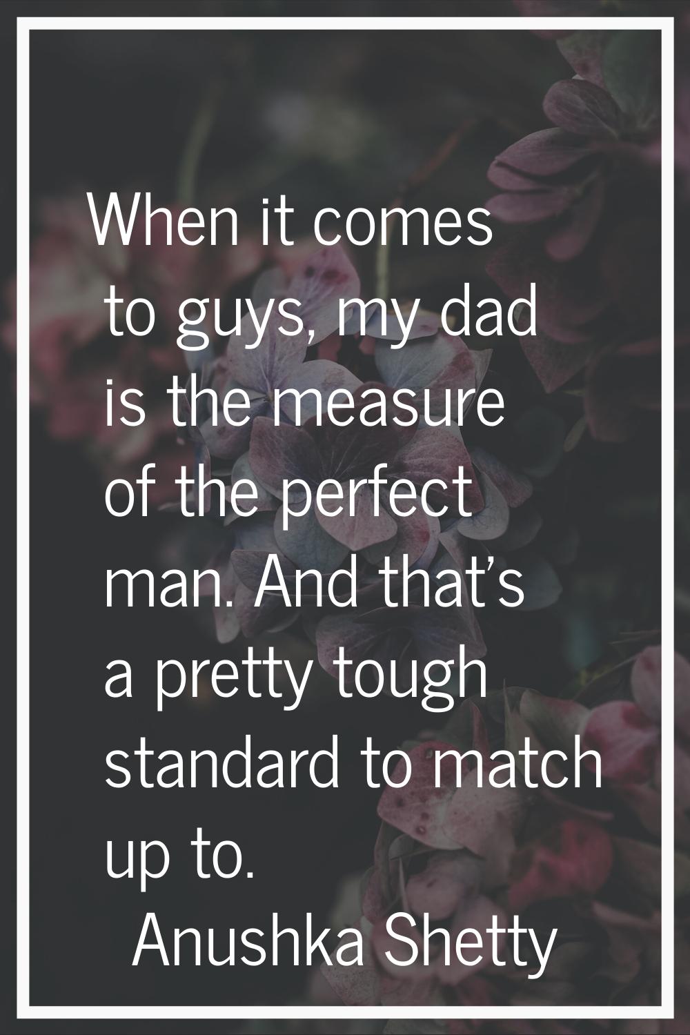 When it comes to guys, my dad is the measure of the perfect man. And that's a pretty tough standard