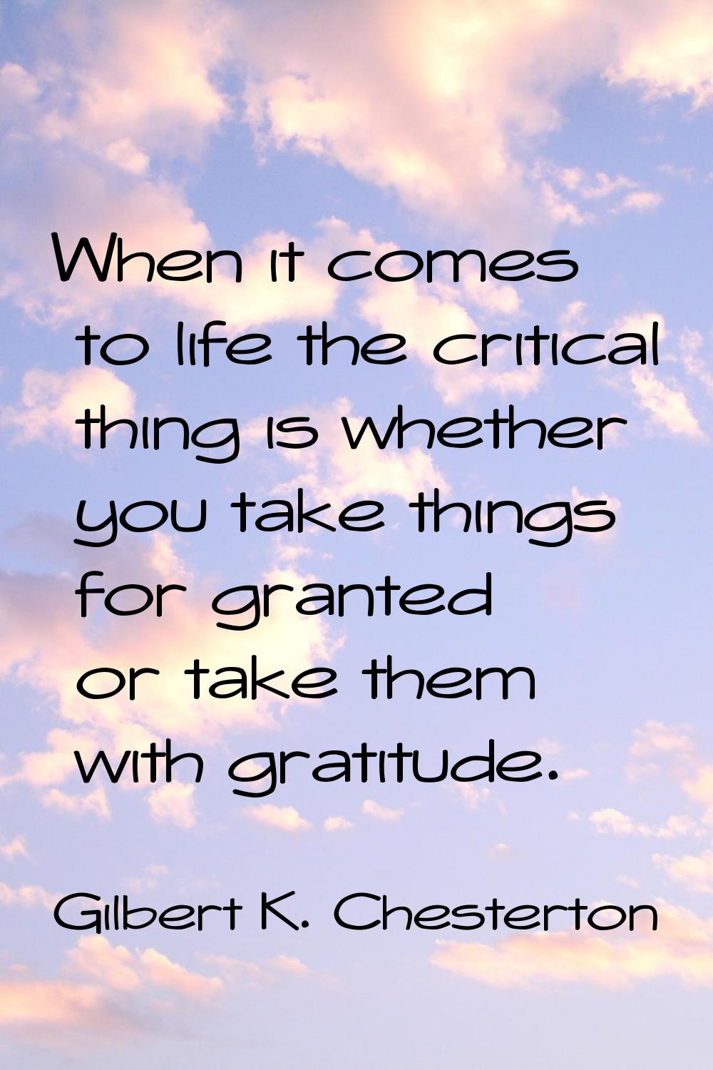 When it comes to life the critical thing is whether you take things for granted or take them with g