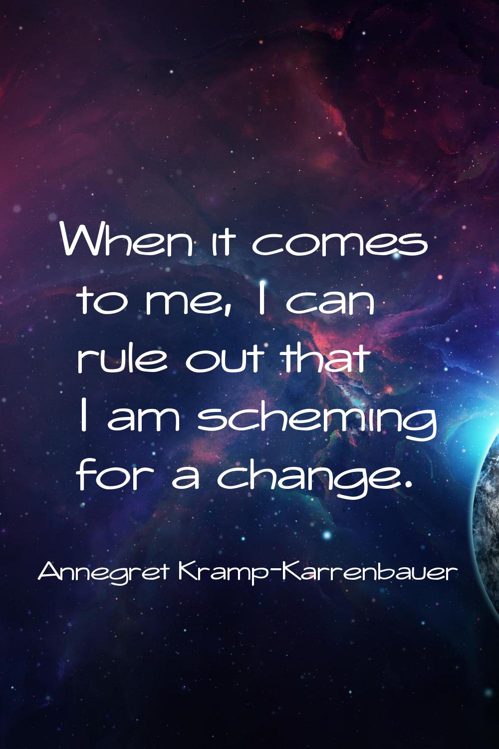 When it comes to me, I can rule out that I am scheming for a change.