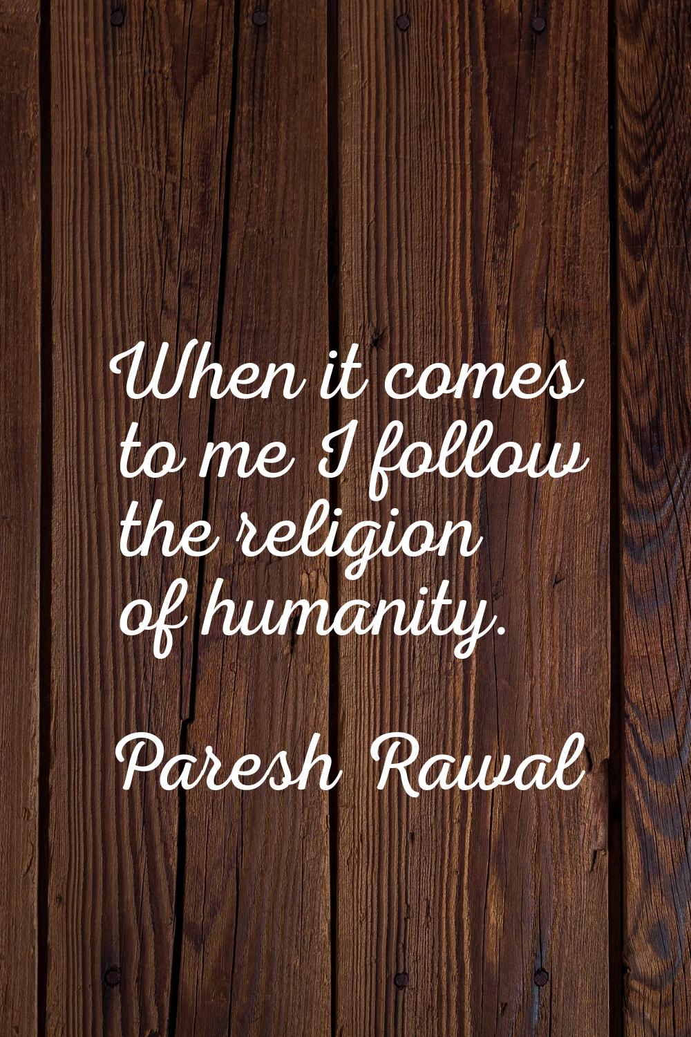 When it comes to me I follow the religion of humanity.