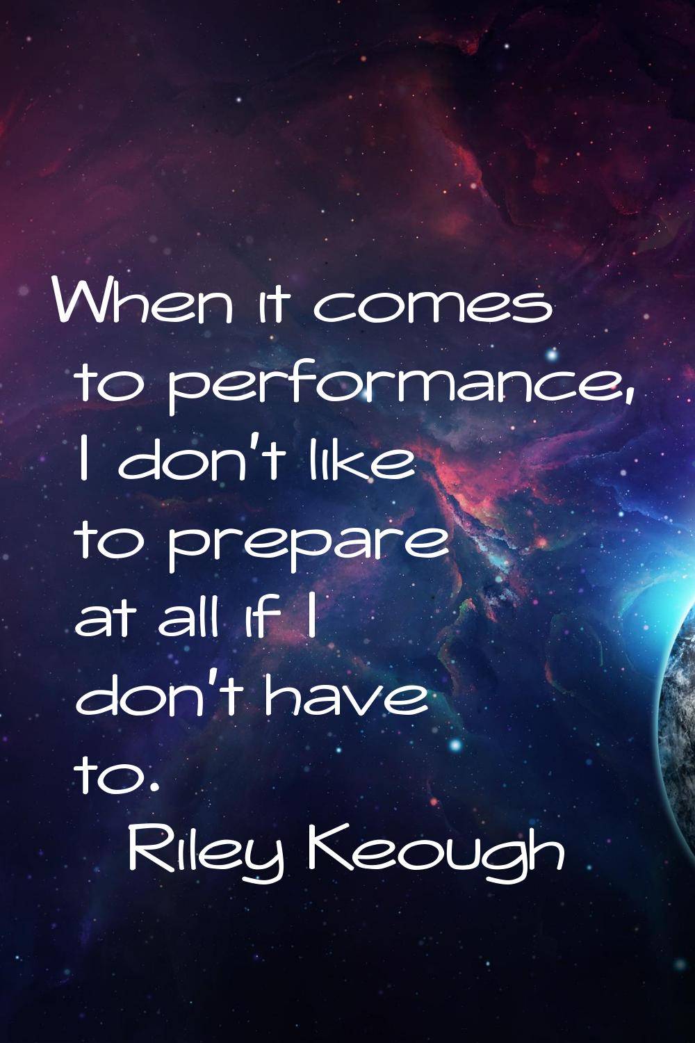 When it comes to performance, I don't like to prepare at all if I don't have to.