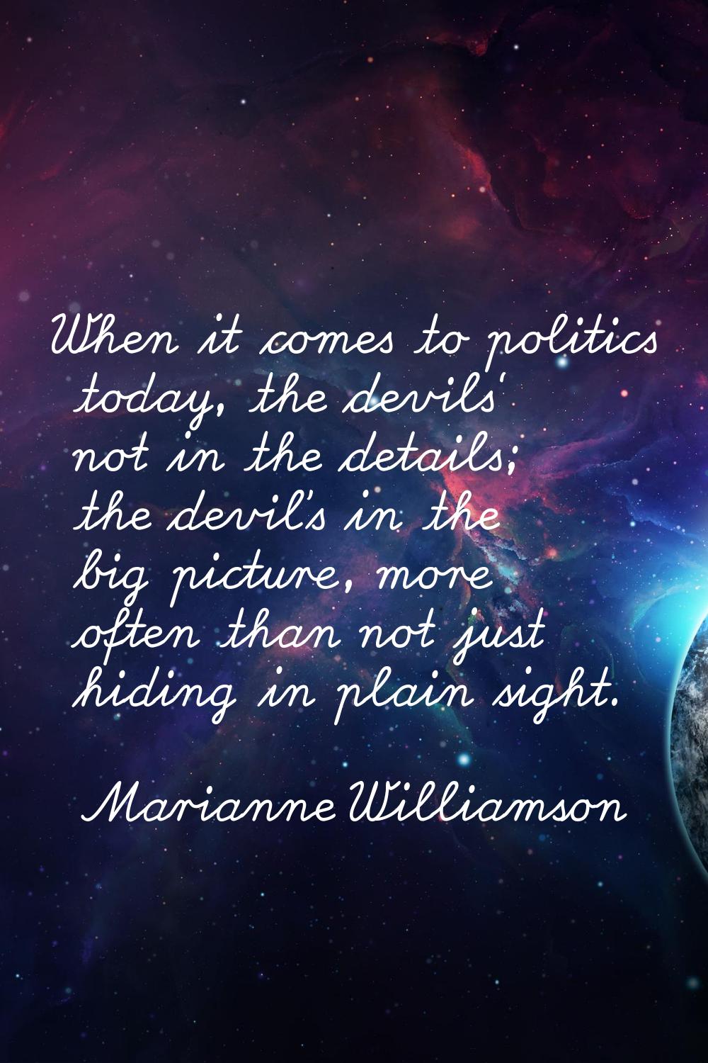 When it comes to politics today, the devils' not in the details; the devil's in the big picture, mo