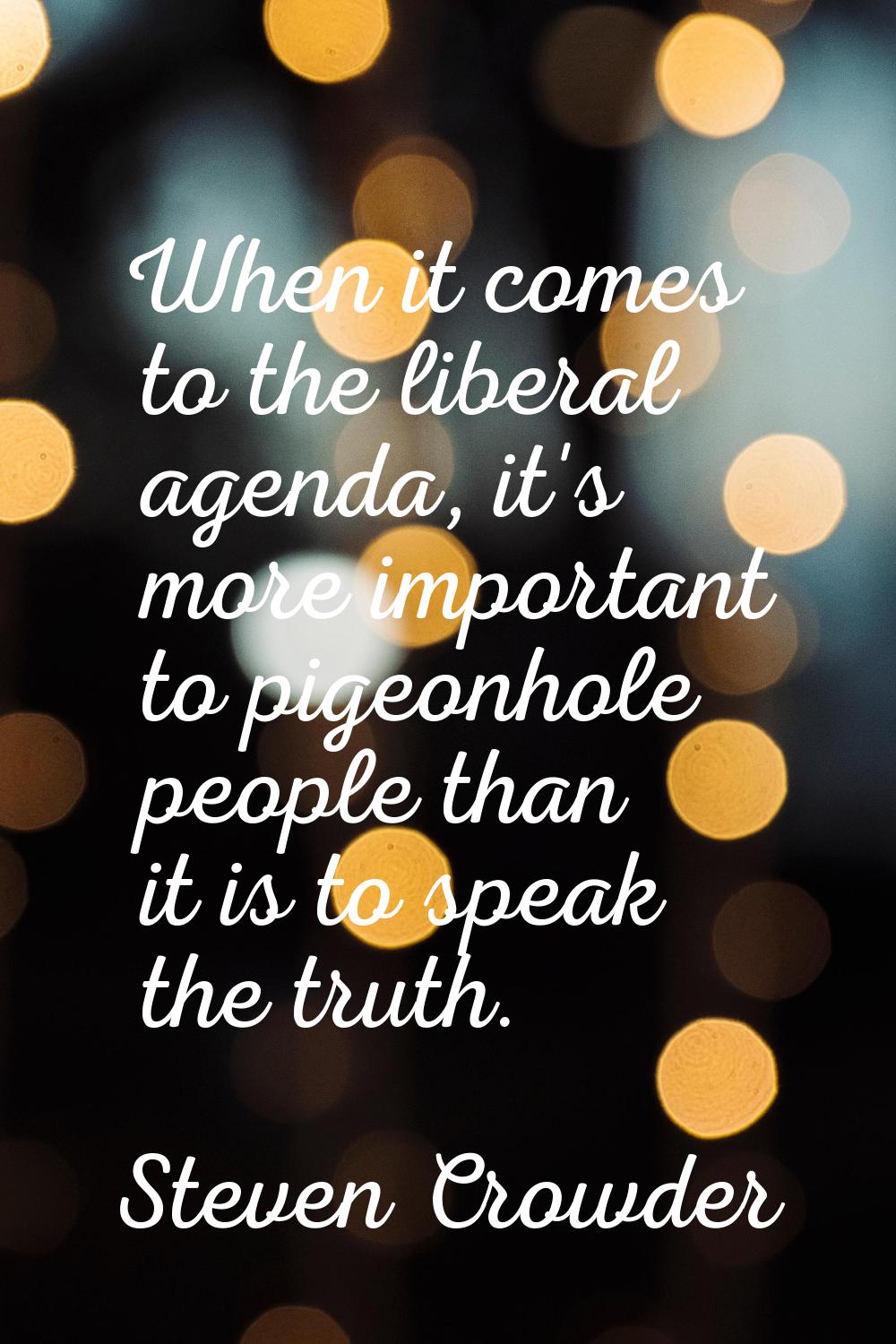 When it comes to the liberal agenda, it's more important to pigeonhole people than it is to speak t