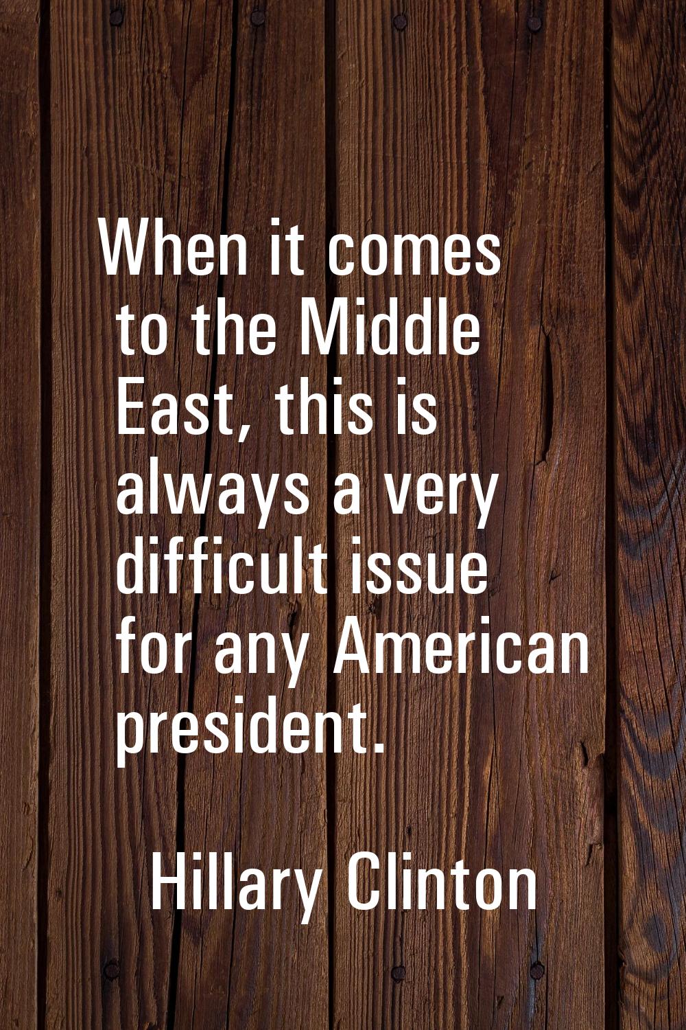 When it comes to the Middle East, this is always a very difficult issue for any American president.