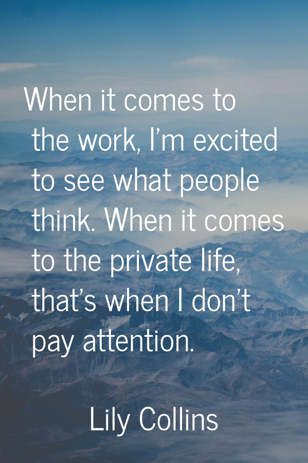 When it comes to the work, I'm excited to see what people think. When it comes to the private life,