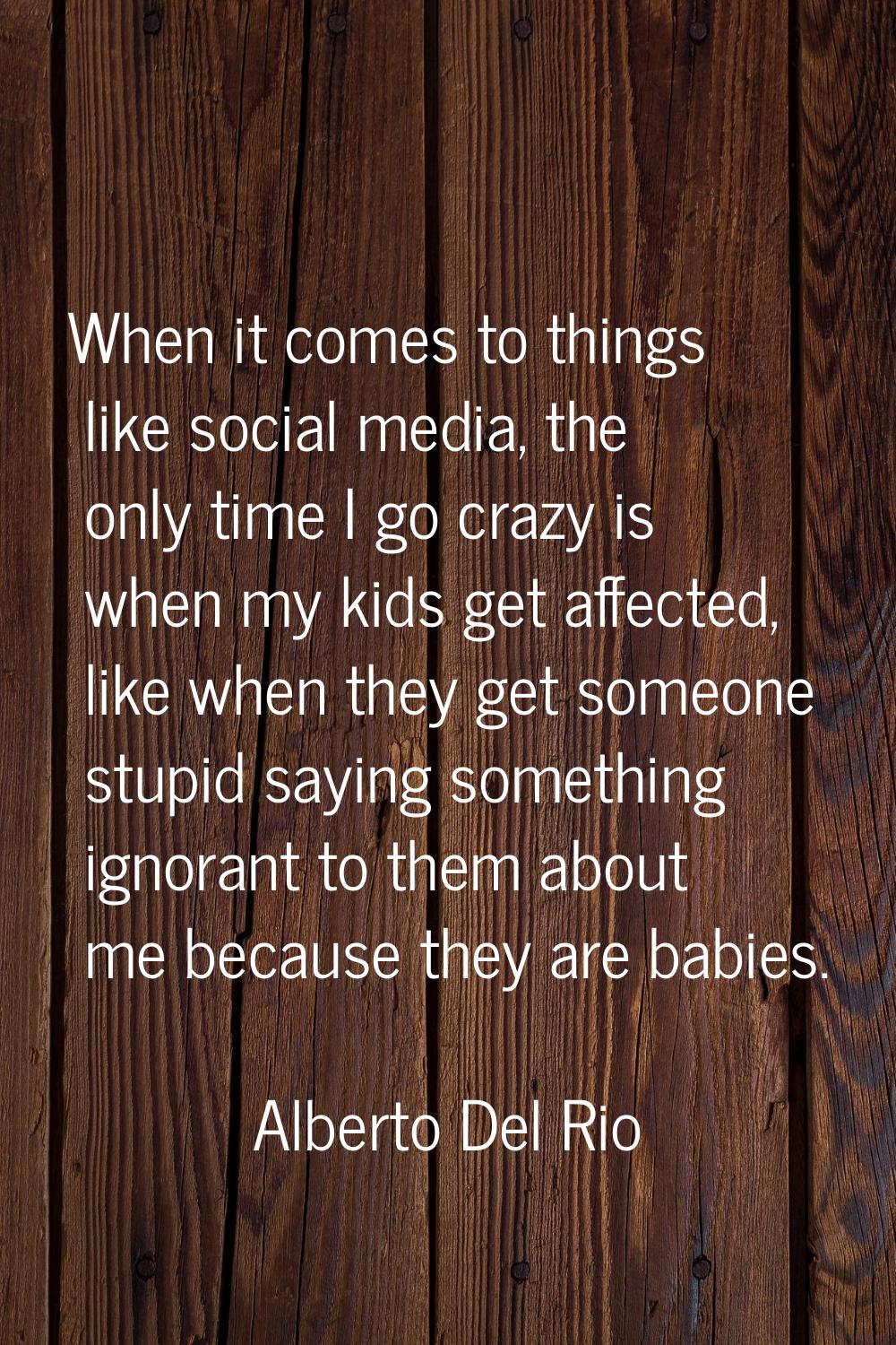 When it comes to things like social media, the only time I go crazy is when my kids get affected, l