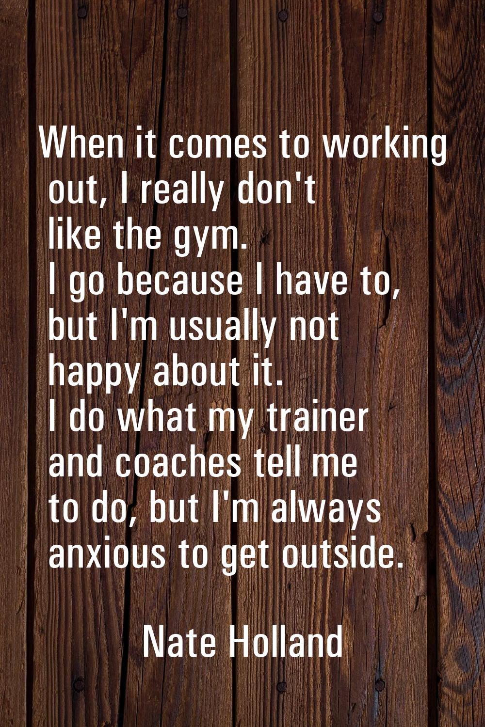 When it comes to working out, I really don't like the gym. I go because I have to, but I'm usually 