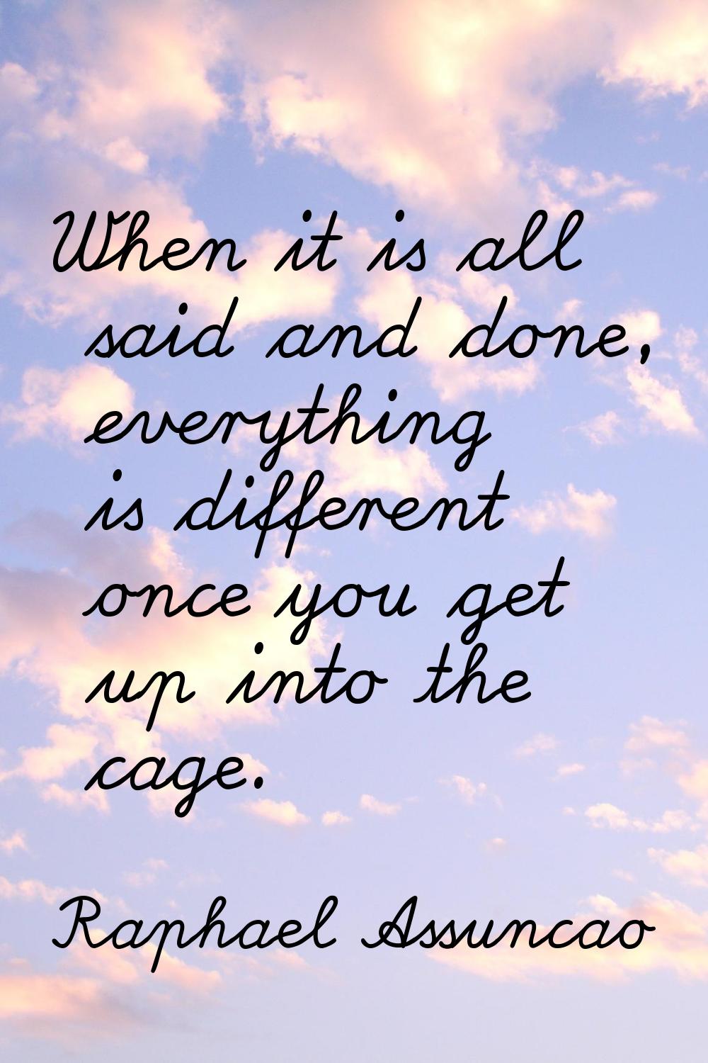 When it is all said and done, everything is different once you get up into the cage.