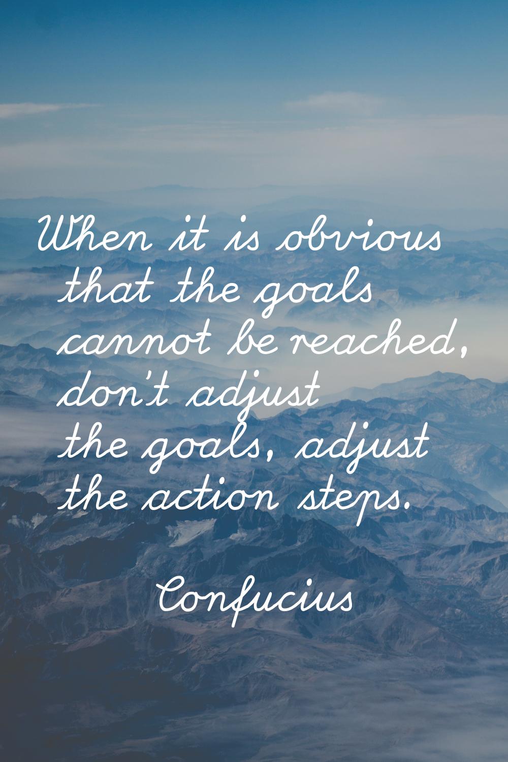 When it is obvious that the goals cannot be reached, don't adjust the goals, adjust the action step