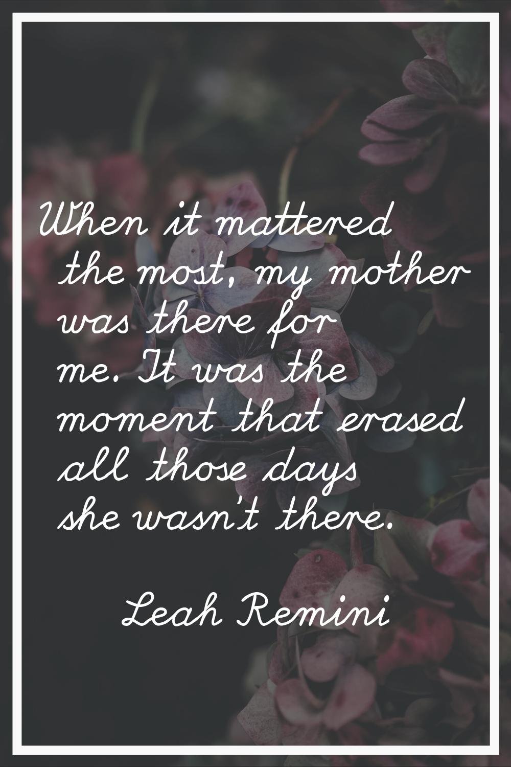 When it mattered the most, my mother was there for me. It was the moment that erased all those days