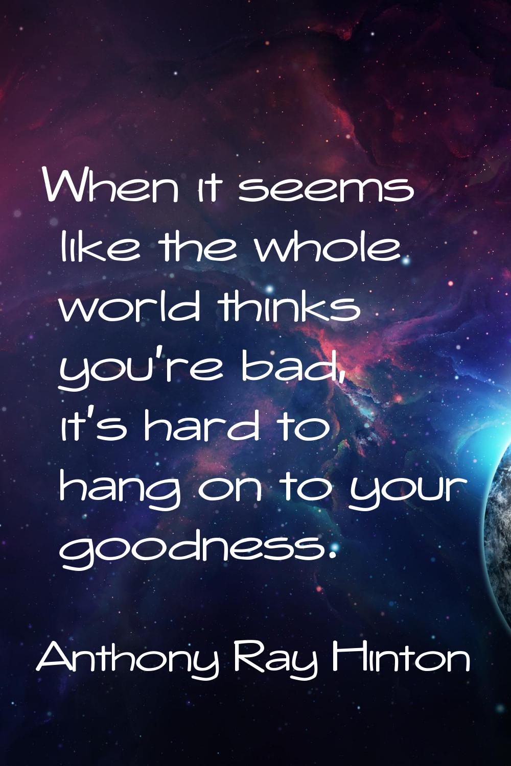 When it seems like the whole world thinks you're bad, it's hard to hang on to your goodness.