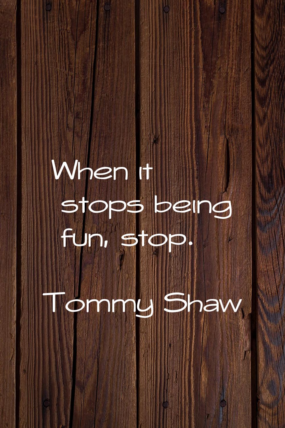 When it stops being fun, stop.