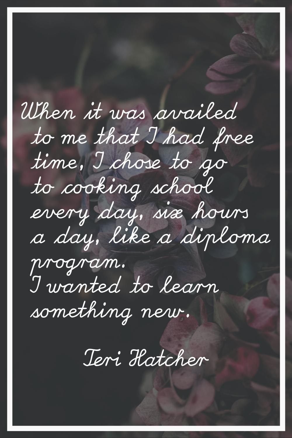 When it was availed to me that I had free time, I chose to go to cooking school every day, six hour