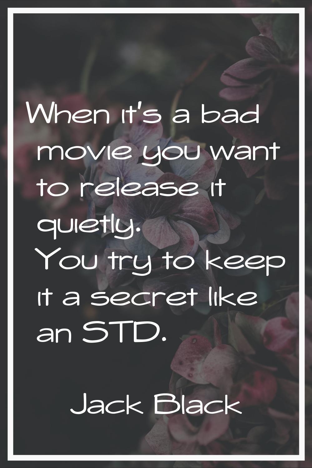 When it's a bad movie you want to release it quietly. You try to keep it a secret like an STD.