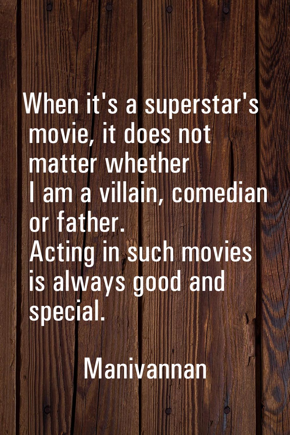 When it's a superstar's movie, it does not matter whether I am a villain, comedian or father. Actin