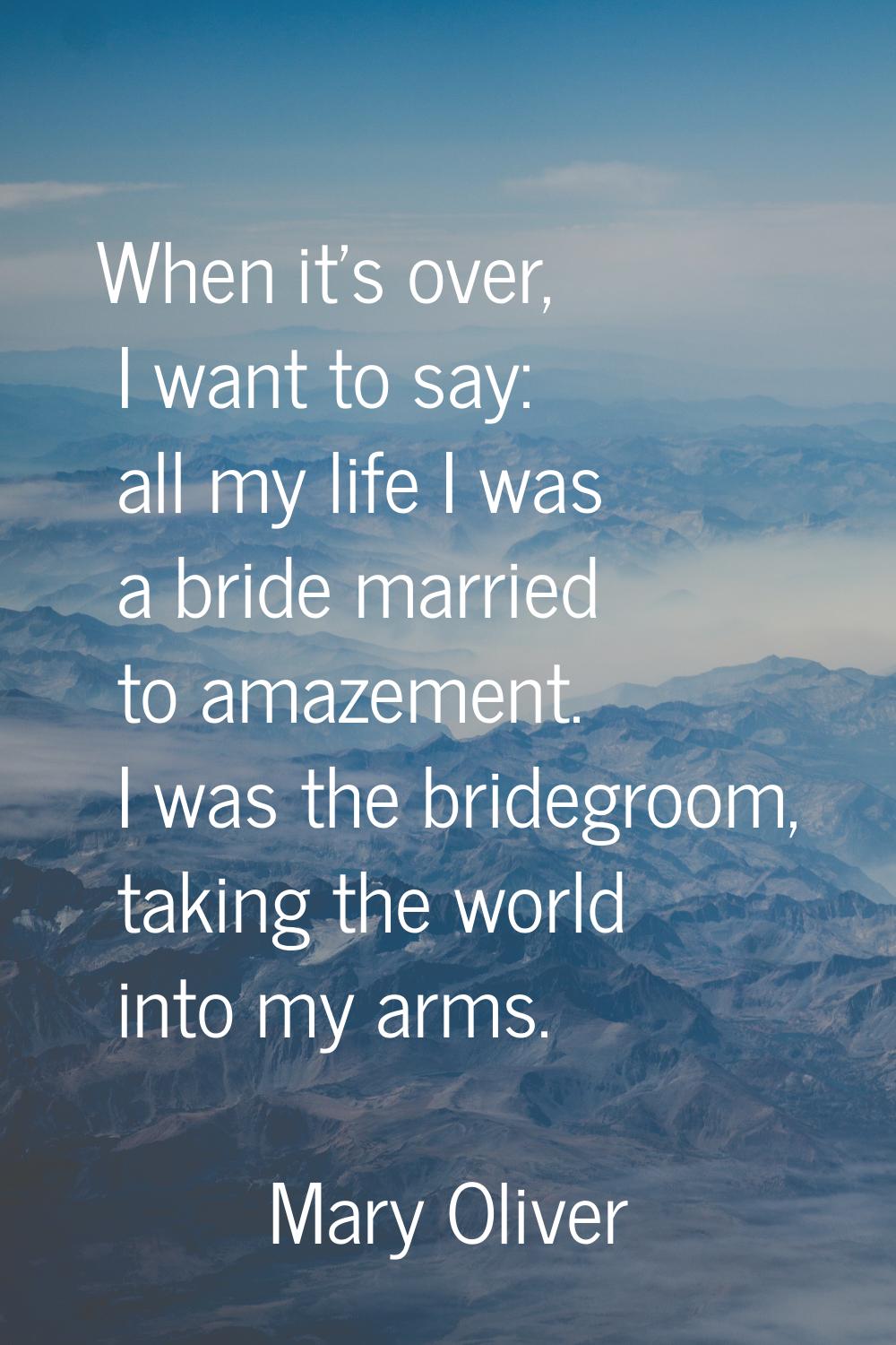 When it's over, I want to say: all my life I was a bride married to amazement. I was the bridegroom