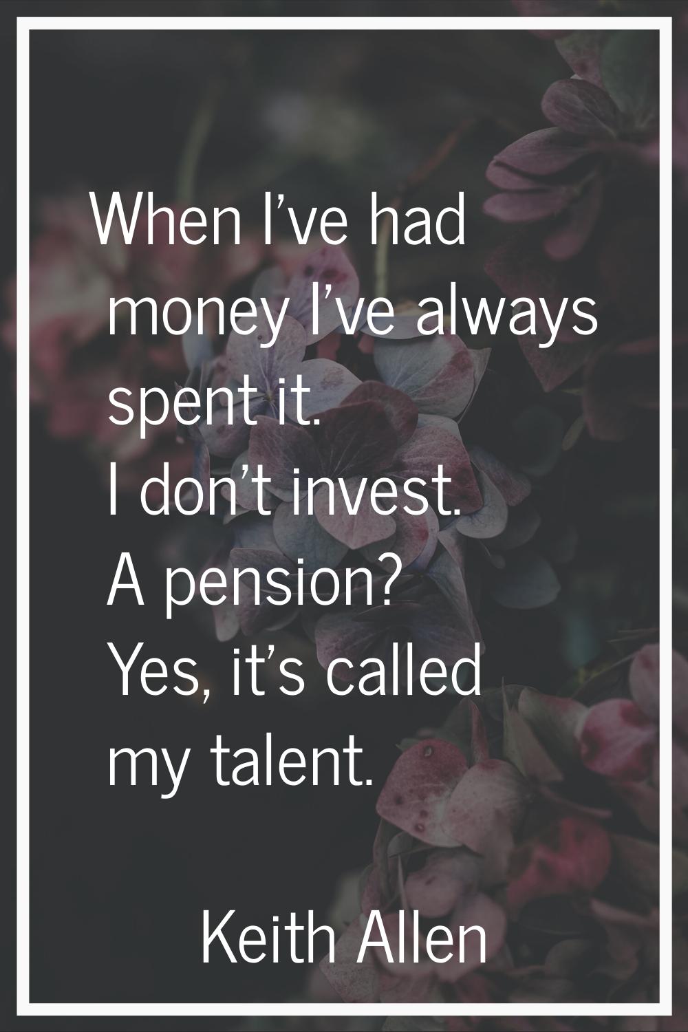 When I've had money I've always spent it. I don't invest. A pension? Yes, it's called my talent.