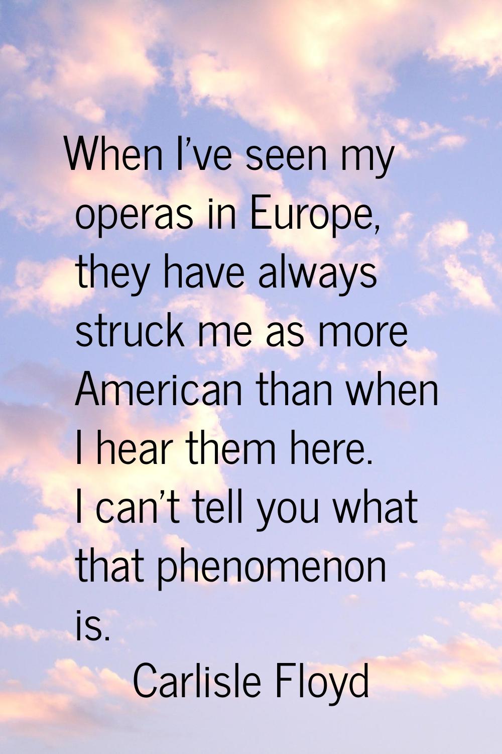 When I've seen my operas in Europe, they have always struck me as more American than when I hear th