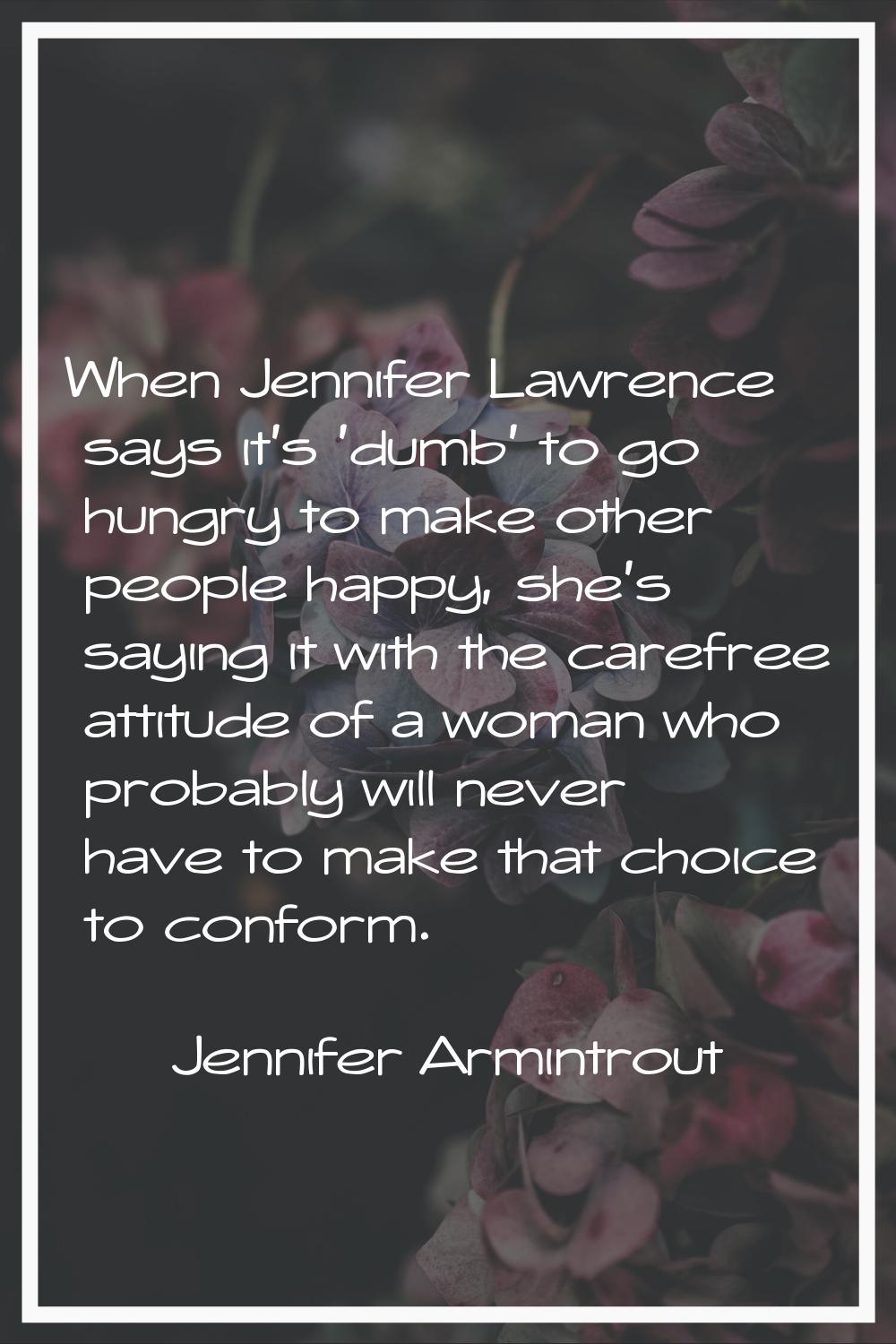 When Jennifer Lawrence says it's 'dumb' to go hungry to make other people happy, she's saying it wi