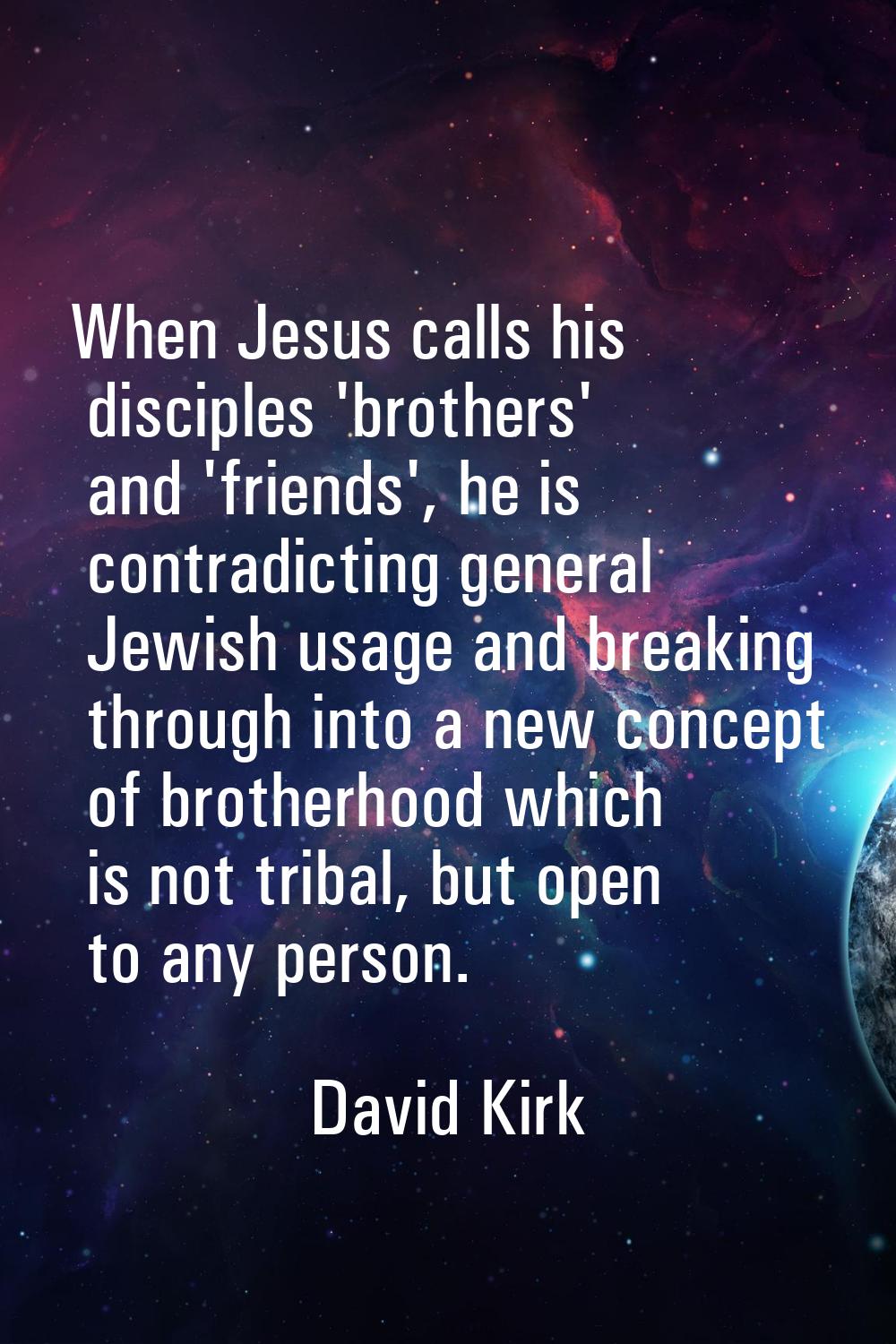 When Jesus calls his disciples 'brothers' and 'friends', he is contradicting general Jewish usage a