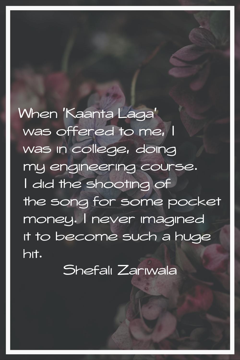 When 'Kaanta Laga' was offered to me, I was in college, doing my engineering course. I did the shoo