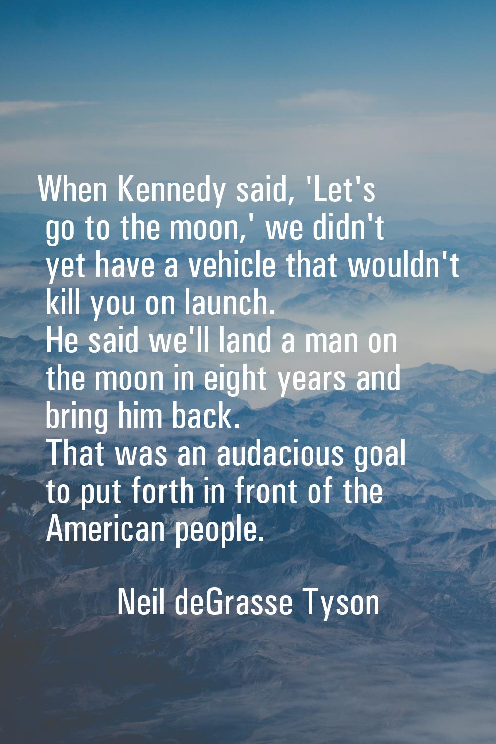 When Kennedy said, 'Let's go to the moon,' we didn't yet have a vehicle that wouldn't kill you on l