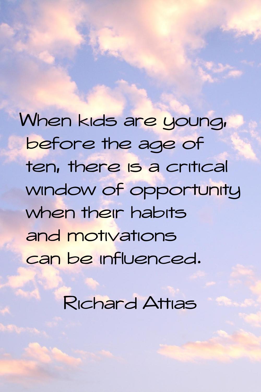 When kids are young, before the age of ten, there is a critical window of opportunity when their ha
