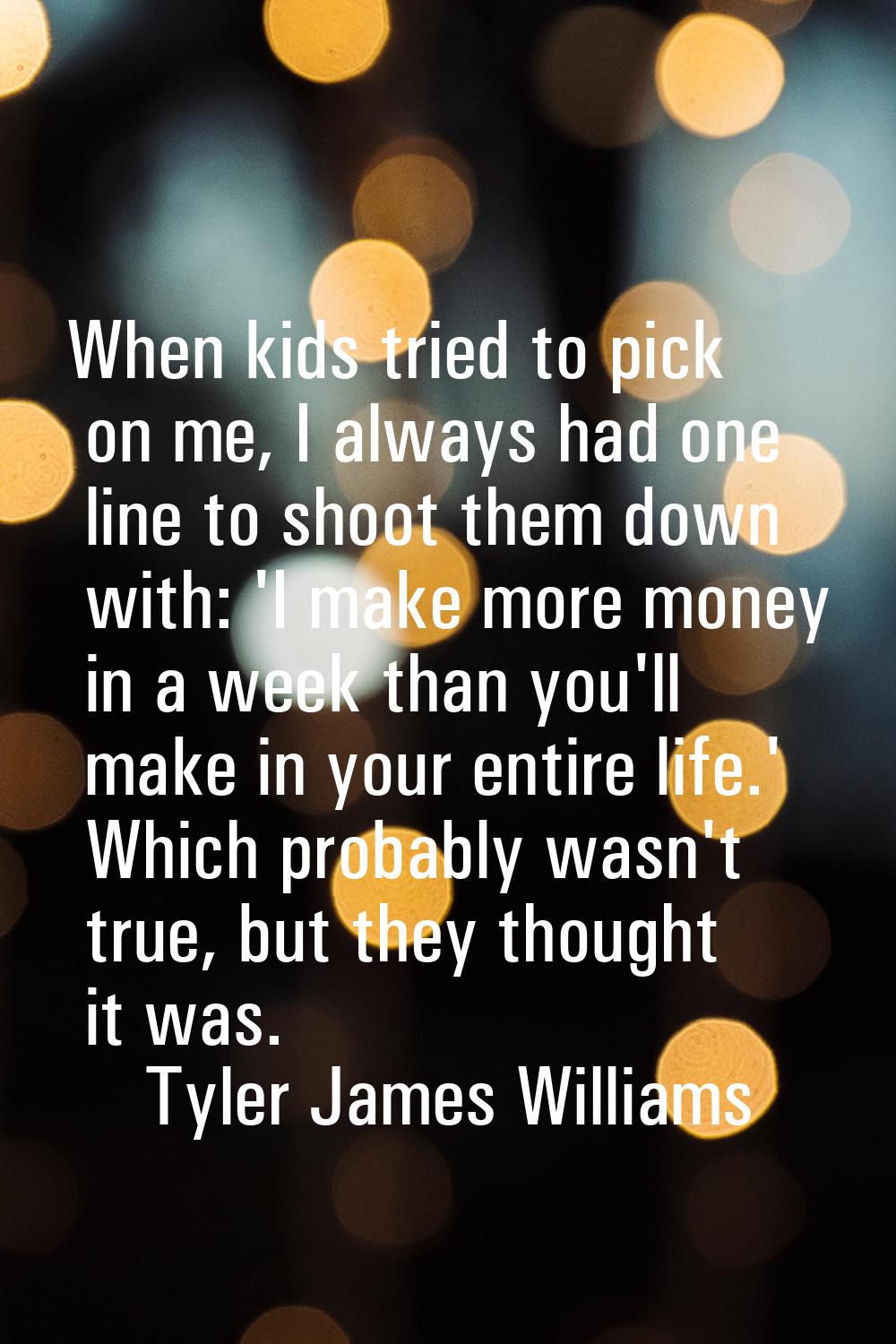 When kids tried to pick on me, I always had one line to shoot them down with: 'I make more money in