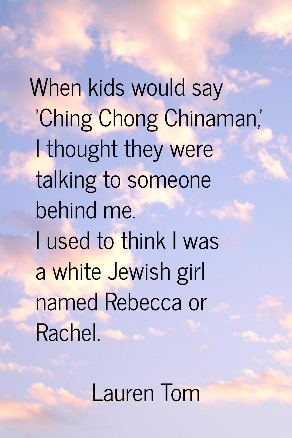 When kids would say 'Ching Chong Chinaman,' I thought they were talking to someone behind me. I use