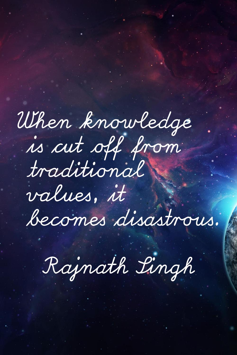 When knowledge is cut off from traditional values, it becomes disastrous.