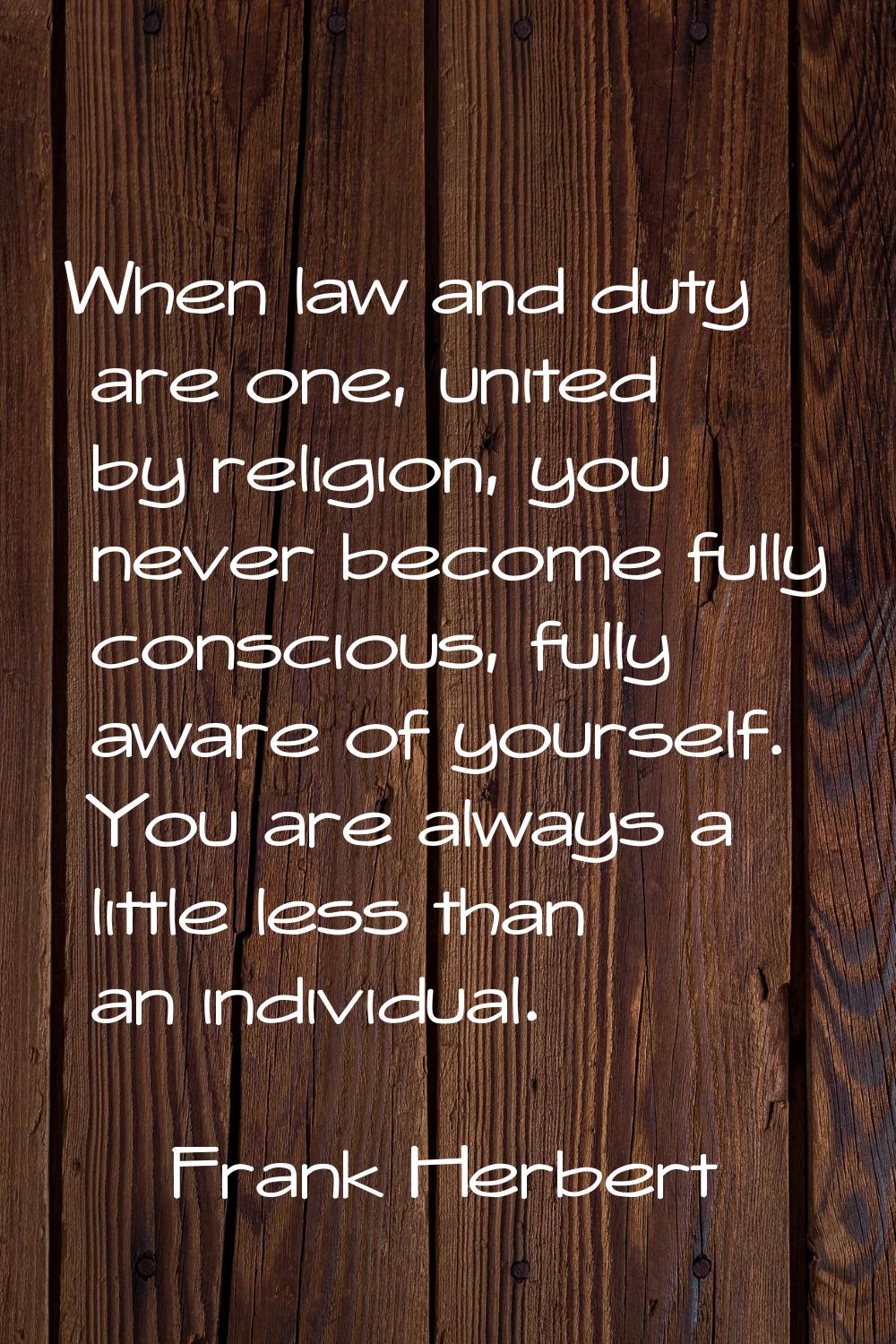 When law and duty are one, united by religion, you never become fully conscious, fully aware of you