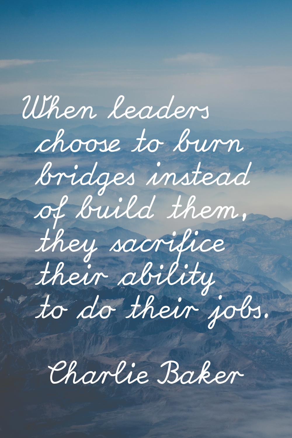 When leaders choose to burn bridges instead of build them, they sacrifice their ability to do their