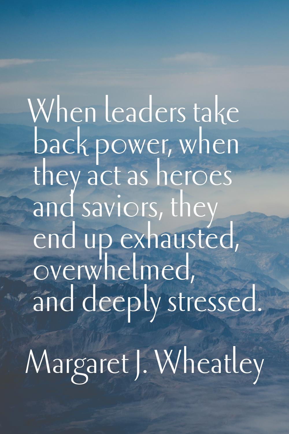 When leaders take back power, when they act as heroes and saviors, they end up exhausted, overwhelm